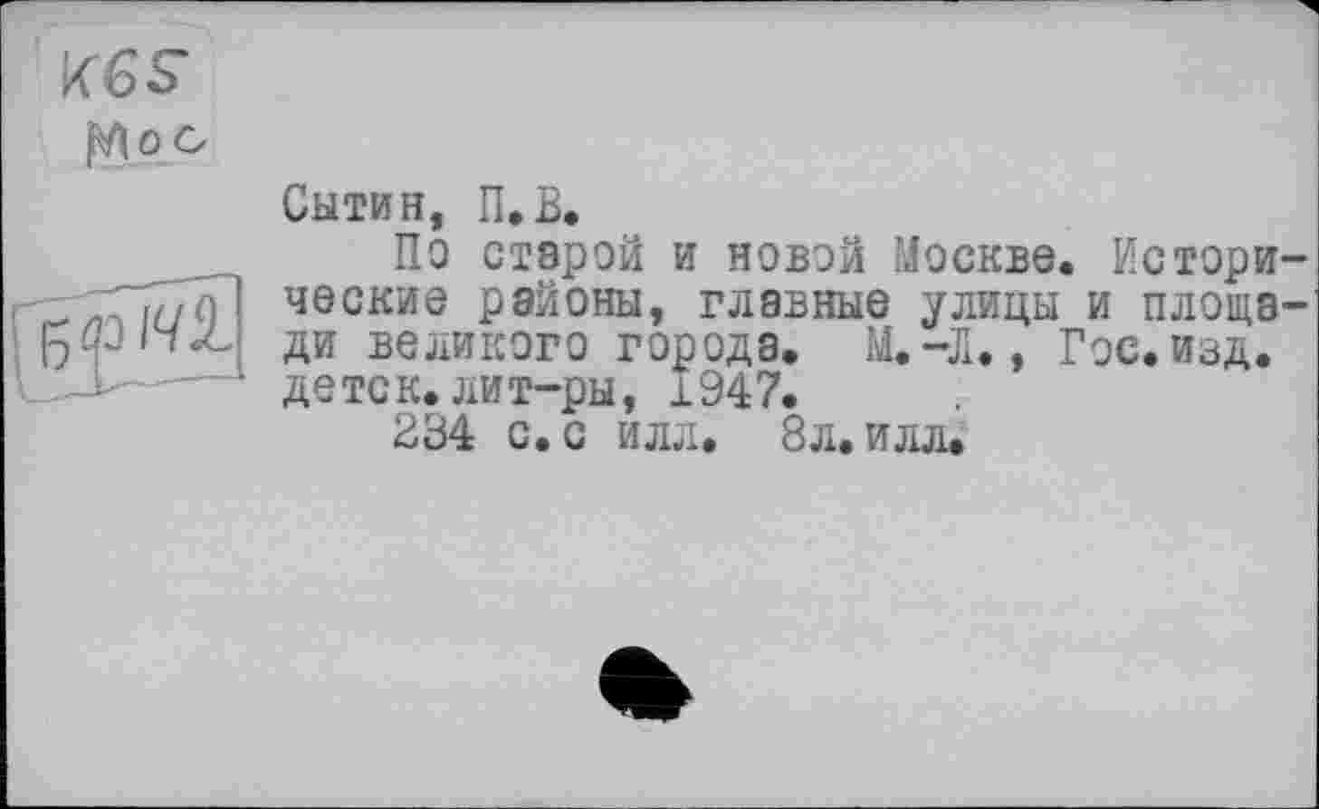 ﻿K6S-
|>Лос
Б аз МІ
Сытин, П.В.
По старой и новой Москве. Исторические районы, главные улицы и площади великого города. М.-Л., Гос. изд. детск. лит-ры, 1947.
234 с. с илл. 8л. илл.